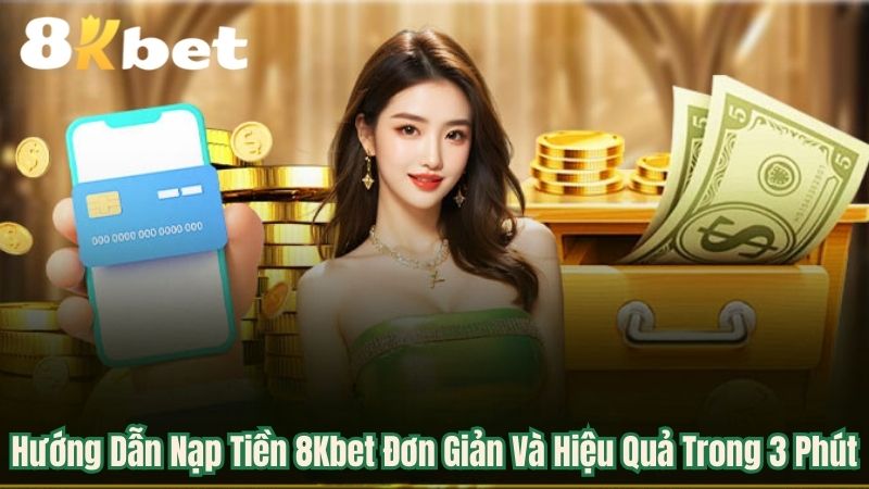 Hướng Dẫn Nạp Tiền 8Kbet Đơn Giản Và Hiệu Quả Trong 3 Phút